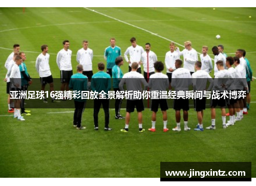 亚洲足球16强精彩回放全景解析助你重温经典瞬间与战术博弈