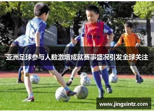 亚洲足球参与人数激增成就赛事盛况引发全球关注