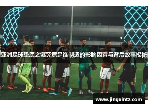 亚洲足球垫底之谜究竟是谁制造的影响因素与背后故事揭秘