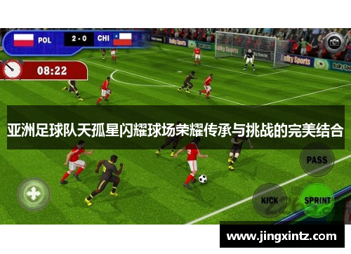 亚洲足球队天孤星闪耀球场荣耀传承与挑战的完美结合