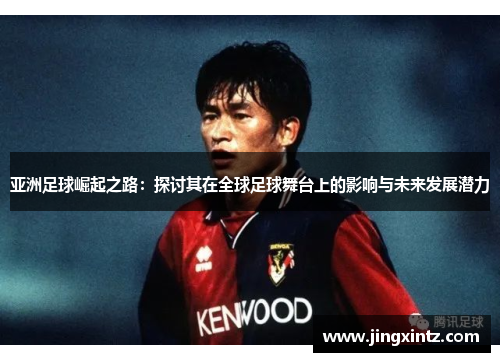 亚洲足球崛起之路：探讨其在全球足球舞台上的影响与未来发展潜力