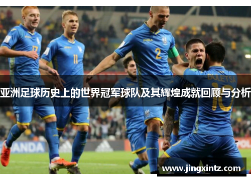 亚洲足球历史上的世界冠军球队及其辉煌成就回顾与分析