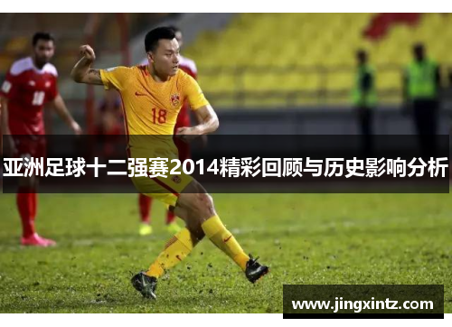 亚洲足球十二强赛2014精彩回顾与历史影响分析