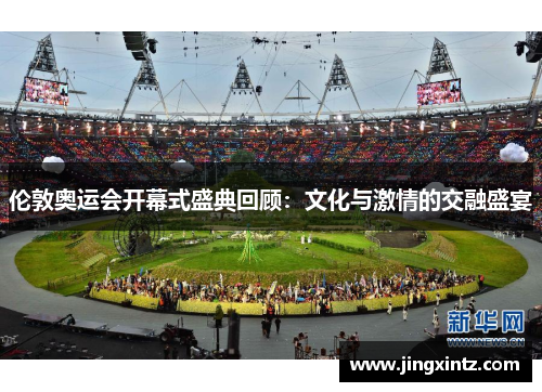 伦敦奥运会开幕式盛典回顾：文化与激情的交融盛宴