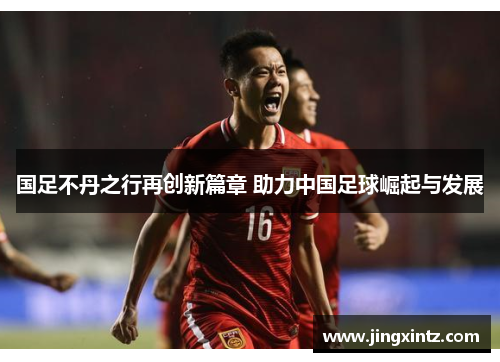 国足不丹之行再创新篇章 助力中国足球崛起与发展
