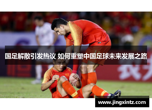 国足解散引发热议 如何重塑中国足球未来发展之路