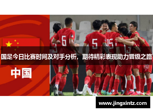 国足今日比赛时间及对手分析，期待精彩表现助力晋级之路