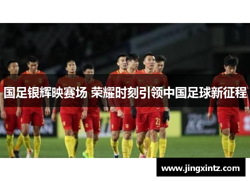 国足银辉映赛场 荣耀时刻引领中国足球新征程