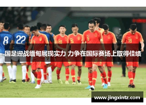 国足迎战缅甸展现实力 力争在国际赛场上取得佳绩