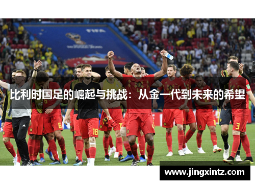 比利时国足的崛起与挑战：从金一代到未来的希望