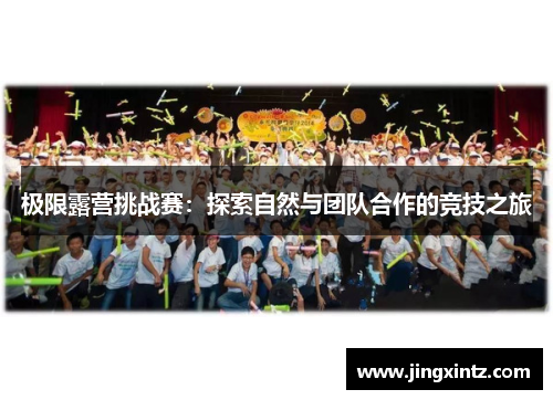 极限露营挑战赛：探索自然与团队合作的竞技之旅