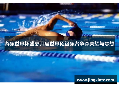 游泳世界杯盛宴开启世界顶级泳者争夺荣耀与梦想