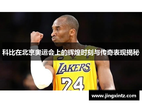 科比在北京奥运会上的辉煌时刻与传奇表现揭秘