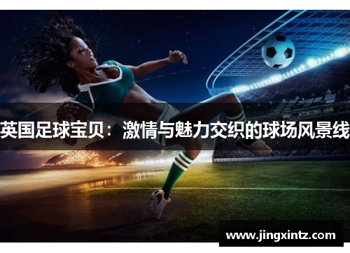 英国足球宝贝：激情与魅力交织的球场风景线