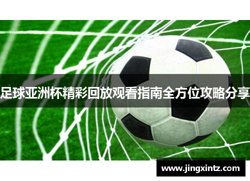 足球亚洲杯精彩回放观看指南全方位攻略分享