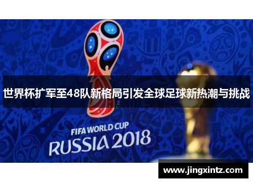 世界杯扩军至48队新格局引发全球足球新热潮与挑战