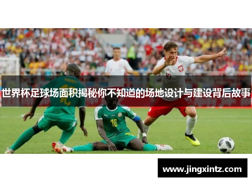 世界杯足球场面积揭秘你不知道的场地设计与建设背后故事