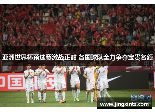 亚洲世界杯预选赛激战正酣 各国球队全力争夺宝贵名额