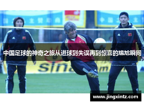中国足球的神奇之旅从进球到失误再到惊喜的尴尬瞬间