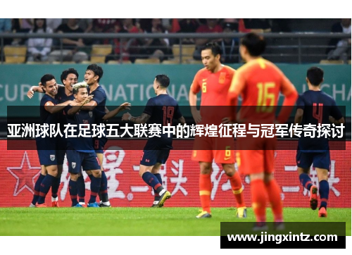 亚洲球队在足球五大联赛中的辉煌征程与冠军传奇探讨