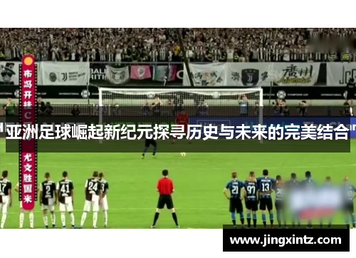 亚洲足球崛起新纪元探寻历史与未来的完美结合