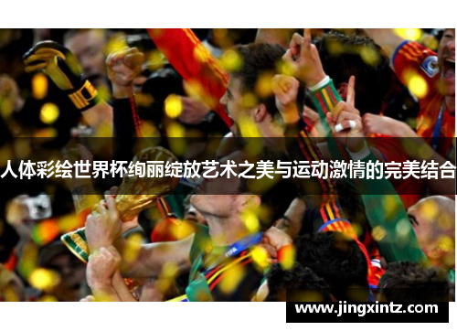 人体彩绘世界杯绚丽绽放艺术之美与运动激情的完美结合