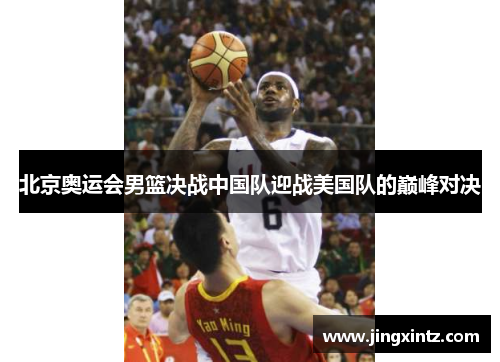 北京奥运会男篮决战中国队迎战美国队的巅峰对决