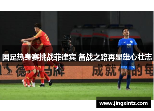 国足热身赛挑战菲律宾 备战之路再显雄心壮志