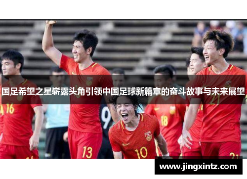 国足希望之星崭露头角引领中国足球新篇章的奋斗故事与未来展望