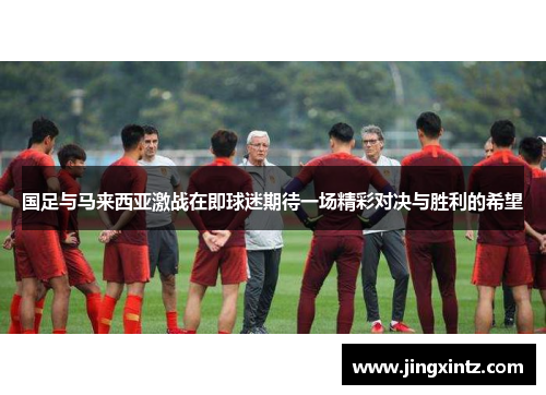 国足与马来西亚激战在即球迷期待一场精彩对决与胜利的希望