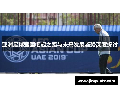亚洲足球强国崛起之路与未来发展趋势深度探讨
