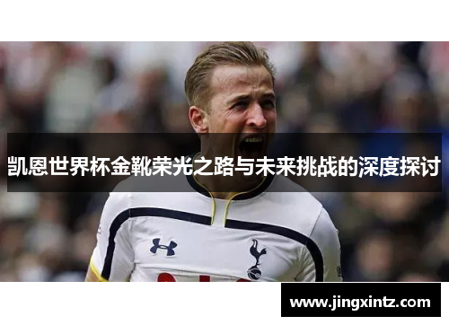 凯恩世界杯金靴荣光之路与未来挑战的深度探讨