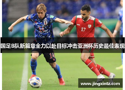 国足B队新篇章全力以赴目标冲击亚洲杯历史最佳表现