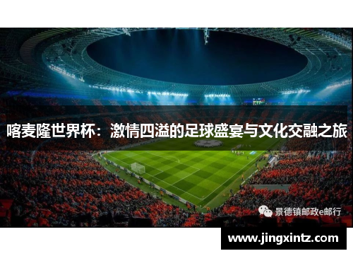 喀麦隆世界杯：激情四溢的足球盛宴与文化交融之旅