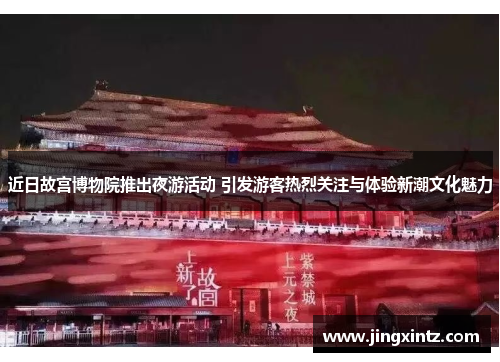 近日故宫博物院推出夜游活动 引发游客热烈关注与体验新潮文化魅力